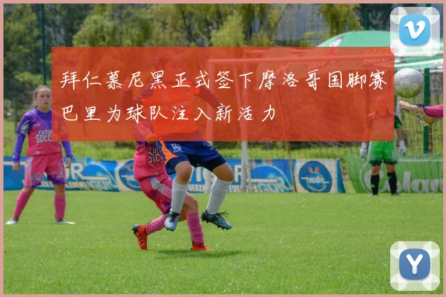 拜仁慕尼黑正式签下摩洛哥国脚赛巴里为球队注入新活力