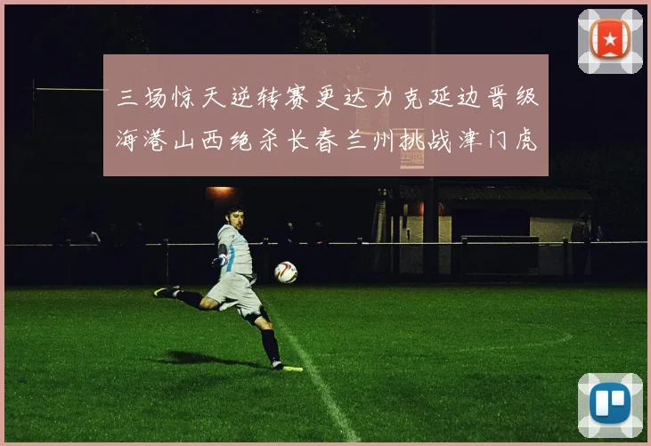 三场惊天逆转赛更达力克延边晋级海港山西绝杀长春兰州挑战津门虎