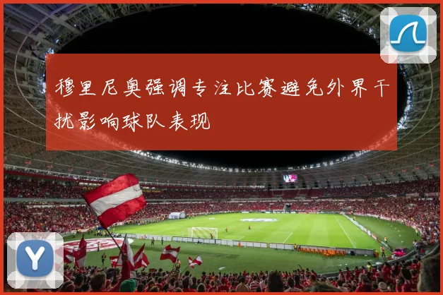 穆里尼奥强调专注比赛避免外界干扰影响球队表现