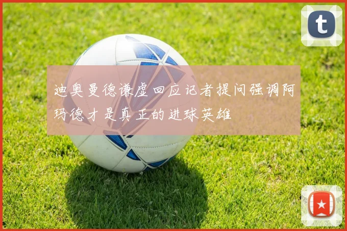 迪奥曼德谦虚回应记者提问强调阿玛德才是真正的进球英雄