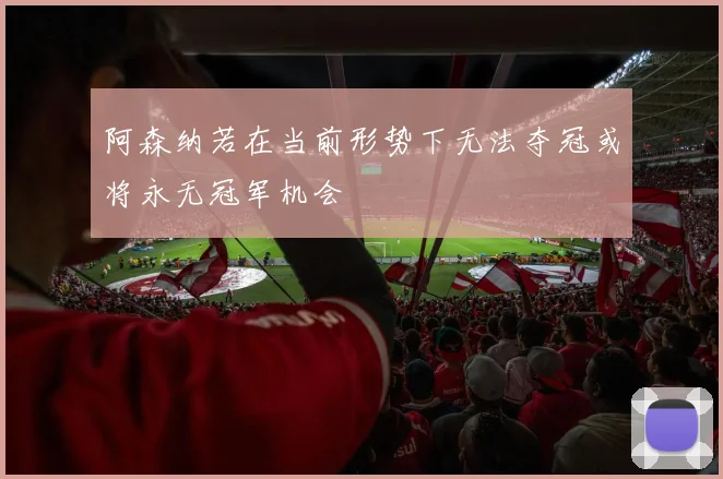 阿森纳若在当前形势下无法夺冠或将永无冠军机会