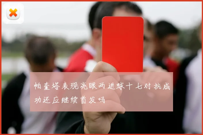 帕奎塔表现亮眼两进球十七对抗成功还应继续首发吗