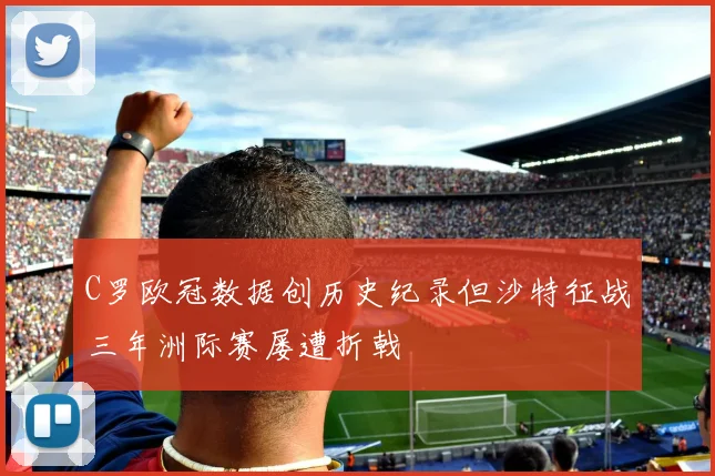 C罗欧冠数据创历史纪录但沙特征战三年洲际赛屡遭折戟