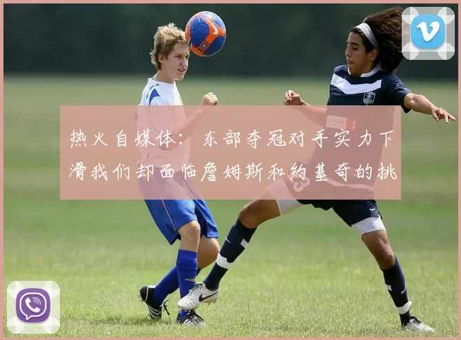热火自媒体：东部夺冠对手实力下滑我们却面临詹姆斯和约基奇的挑战