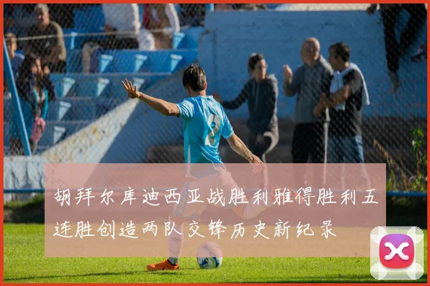 胡拜尔库迪西亚战胜利雅得胜利五连胜创造两队交锋历史新纪录