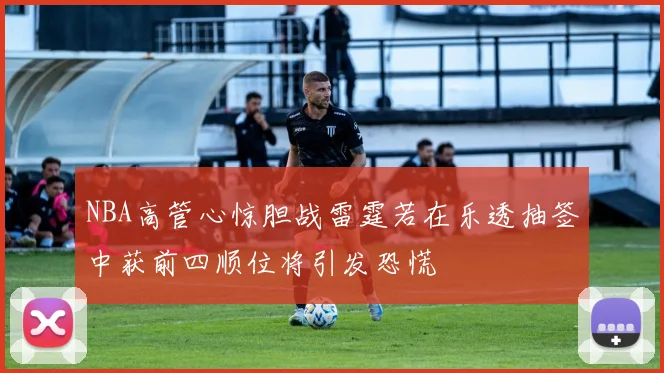 NBA高管心惊胆战雷霆若在乐透抽签中获前四顺位将引发恐慌