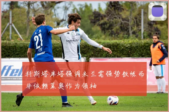科斯塔库塔强调米兰需强势教练而非依赖莱奥作为领袖